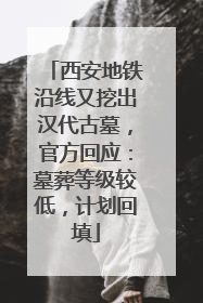 西安地铁沿线又挖出汉代古墓，官方回应：墓葬等级较低，计划回填