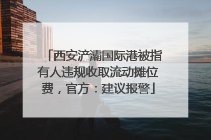 西安浐灞国际港被指有人违规收取流动摊位费，官方：建议报警