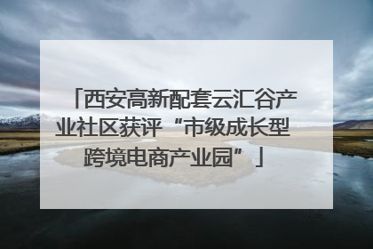 西安高新配套云汇谷产业社区获评“市级成长型跨境电商产业园”