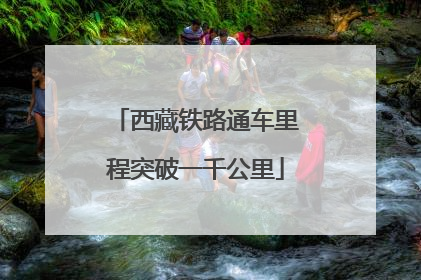 西藏铁路通车里程突破一千公里