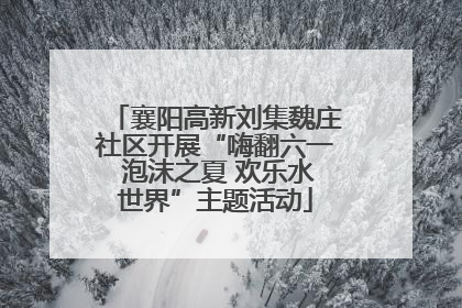 襄阳高新刘集魏庄社区开展“嗨翻六一 泡沫之夏 欢乐水世界”主题活动