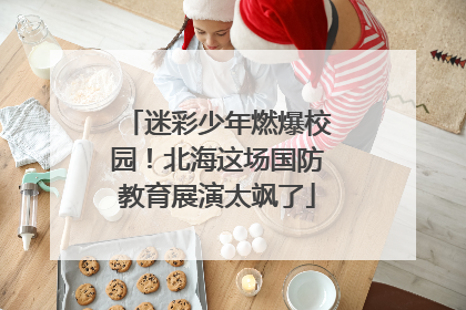 迷彩少年燃爆校园！北海这场国防教育展演太飒了