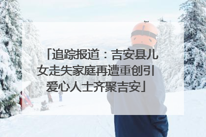 追踪报道：吉安县儿女走失家庭再遭重创引爱心人士齐聚吉安