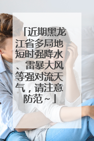 近期黑龙江省多局地短时强降水、雷暴大风等强对流天气，请注意防范～