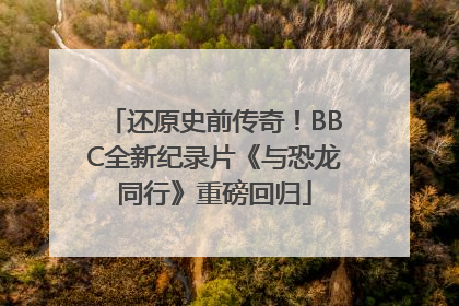 还原史前传奇！BBC全新纪录片《与恐龙同行》重磅回归