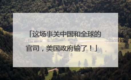 这场事关中国和全球的官司，美国政府输了！