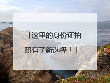 这里的身份证拍照有了新选择！