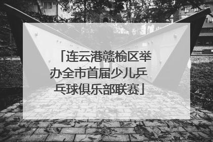 连云港赣榆区举办全市首届少儿乒乓球俱乐部联赛