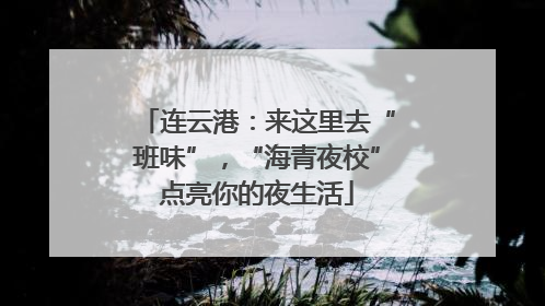 连云港：来这里去“班味”，“海青夜校”点亮你的夜生活