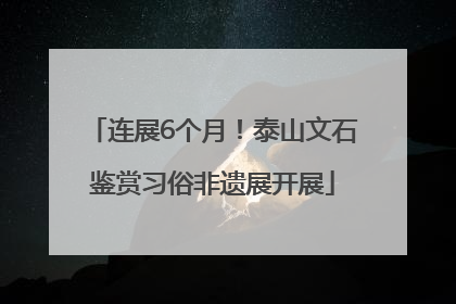 连展6个月！泰山文石鉴赏习俗非遗展开展