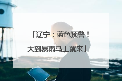 辽宁：蓝色预警！大到暴雨马上就来