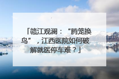 赣江观澜：“腾笼换鸟”，江西医院如何破解就医停车难？