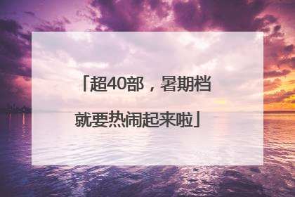 超40部，暑期档就要热闹起来啦