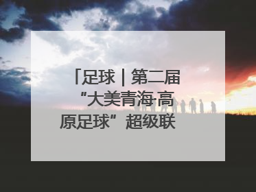 足球｜第二届“大美青海·高原足球”超级联赛西宁开赛