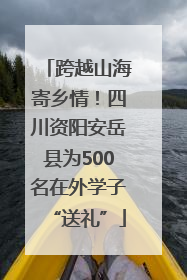 跨越山海寄乡情！四川资阳安岳县为500名在外学子“送礼”