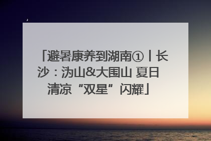 避暑康养到湖南①丨长沙：沩山&大围山 夏日清凉“双星”闪耀