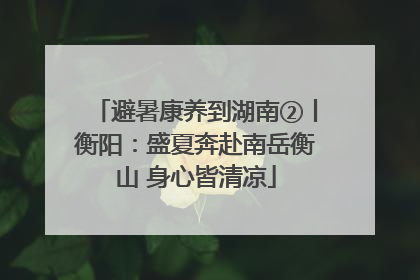 避暑康养到湖南②丨衡阳：盛夏奔赴南岳衡山 身心皆清凉