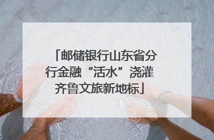 邮储银行山东省分行金融“活水”浇灌齐鲁文旅新地标