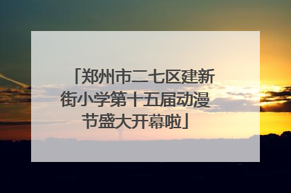 郑州市二七区建新街小学第十五届动漫节盛大开幕啦