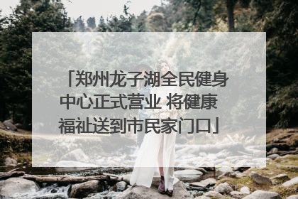 郑州龙子湖全民健身中心正式营业 将健康福祉送到市民家门口