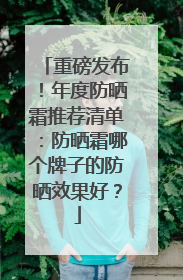 重磅发布！年度防晒霜推荐清单：防晒霜哪个牌子的防晒效果好？