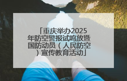 重庆举办2025年防空警报试鸣放暨国防动员（人民防空）宣传教育活动