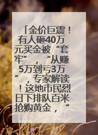 金价巨震！有人砸40万元买金被“套牢”，“从赚5万到亏3万”，专家解读！这地市民烈日下排队百米抢购黄金，“每克只要600多元”