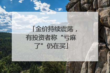 金价持续震荡，有投资者称“亏麻了”仍在买