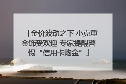金价波动之下 小克重金饰受欢迎 专家提醒警惕“信用卡购金”