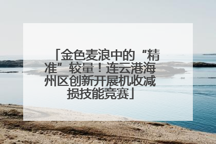金色麦浪中的“精准”较量！连云港海州区创新开展机收减损技能竞赛
