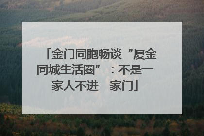 金门同胞畅谈“厦金同城生活圈”：不是一家人不进一家门