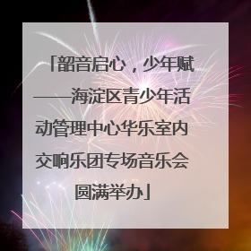 韶音启心，少年赋——海淀区青少年活动管理中心华乐室内交响乐团专场音乐会圆满举办