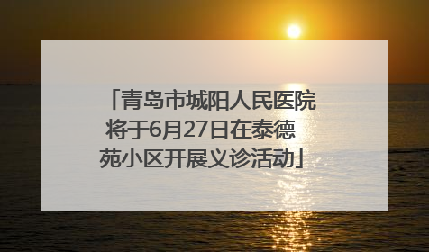 青岛市城阳人民医院将于6月27日在泰德苑小区开展义诊活动