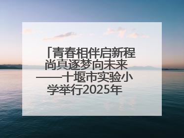 青春相伴启新程 尚真逐梦向未来——十堰市实验小学举行2025年六年级毕业典礼