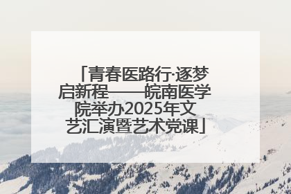 青春医路行·逐梦启新程——皖南医学院举办2025年文艺汇演暨艺术党课