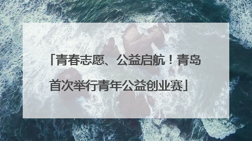 青春志愿、公益启航！青岛首次举行青年公益创业赛