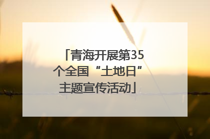 青海开展第35个全国“土地日”主题宣传活动