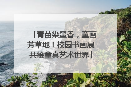 青苗染墨香，童画芳草地！校园书画展共绘童真艺术世界