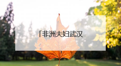 非洲夫妇武汉生子 “感受到温暖与安心”
