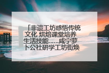 非遗工坊感悟传统文化 烘焙课堂培养生活技能……咸宁萝卜公社研学工坊街焕新迎“双节”