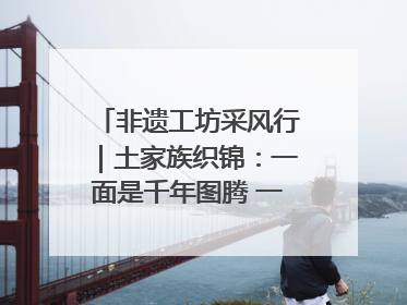 非遗工坊采风行｜土家族织锦：一面是千年图腾 一面是幸福画卷