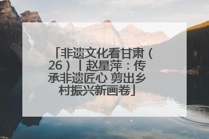 非遗文化看甘肃（26）丨赵星萍：传承非遗匠心 剪出乡村振兴新画卷