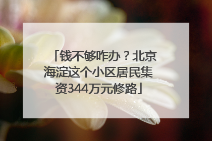 钱不够咋办？北京海淀这个小区居民集资344万元修路