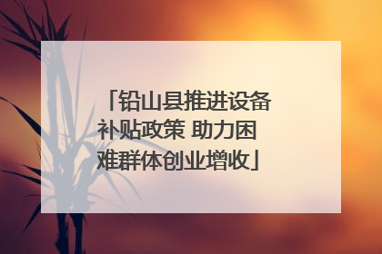 铅山县推进设备补贴政策 助力困难群体创业增收