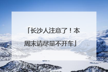 长沙人注意了！本周末请尽量不开车
