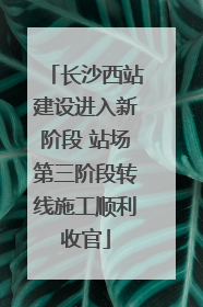 长沙西站建设进入新阶段 站场第三阶段转线施工顺利收官