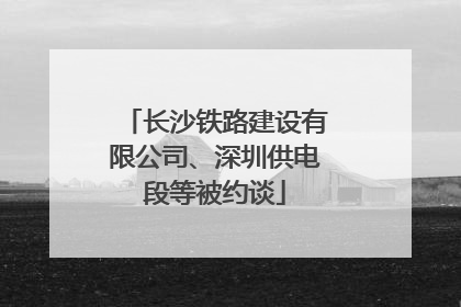 长沙铁路建设有限公司、深圳供电段等被约谈