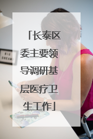 长泰区委主要领导调研基层医疗卫生工作