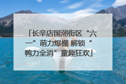 长辛店国潮街区“六一”萌力爆棚 解锁“鸭力全消”童趣狂欢