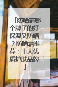 防晒霜哪个牌子的好保湿又防晒？防晒霜推荐：十大优质护肤品牌